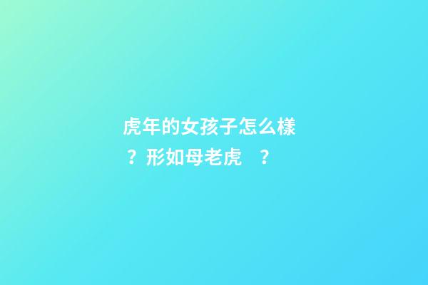 虎年的女孩子怎么樣？形如母老虎？